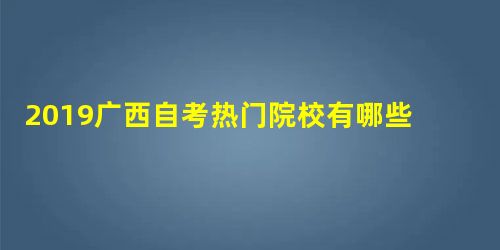 2019广西自考热门院校有哪些 自考学校排名 2019广西自考热门院校有哪些 自考学校排名
