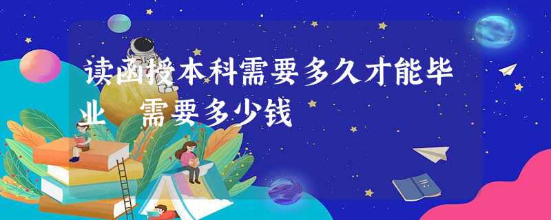 读函授本科需要多久才能毕业 需要多少钱 读函授本科需要多久才能毕业 需要多少钱