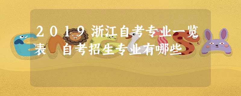 2019浙江自考专业一览表 自考招生专业有哪些 2019浙江自考专业一览表 自考招生专业有哪些