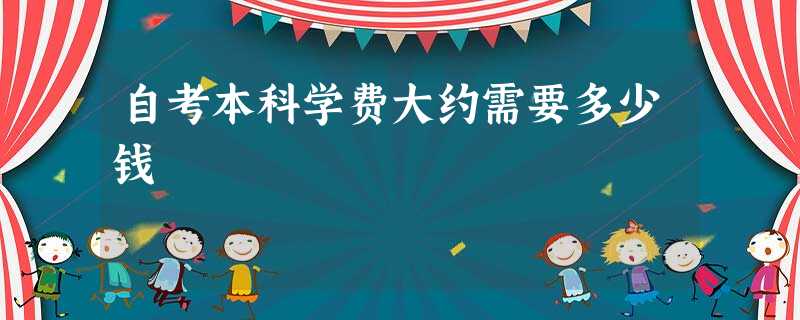 自考本科学费大约需要多少钱 自考本科学费大约需要多少钱