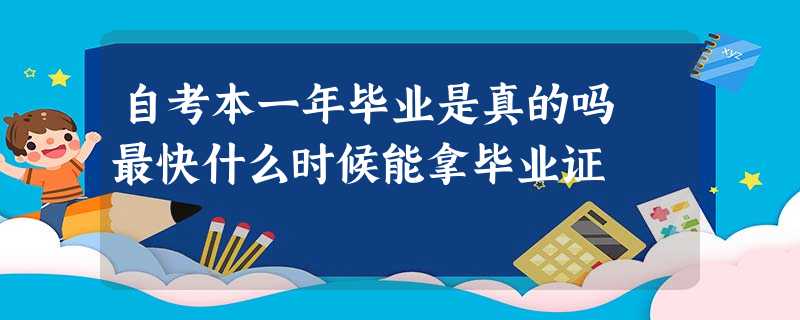 自考本一年毕业是真的吗 最快什么时候能拿毕业证 自考本一年毕业是真的吗 最快什么时候能拿毕业证