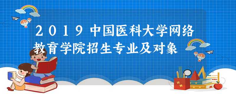 2019中国医科大学网络教育学院招生专业及对象 2019中国医科大学网络教育学院招生专业及对象