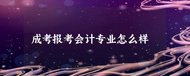 成考报考会计专业怎么样 成考报考会计专业怎么样