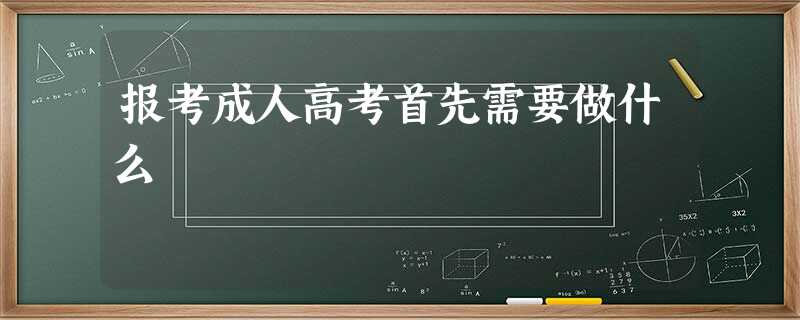 报考成人高考首先需要做什么 报考成人高考首先需要做什么