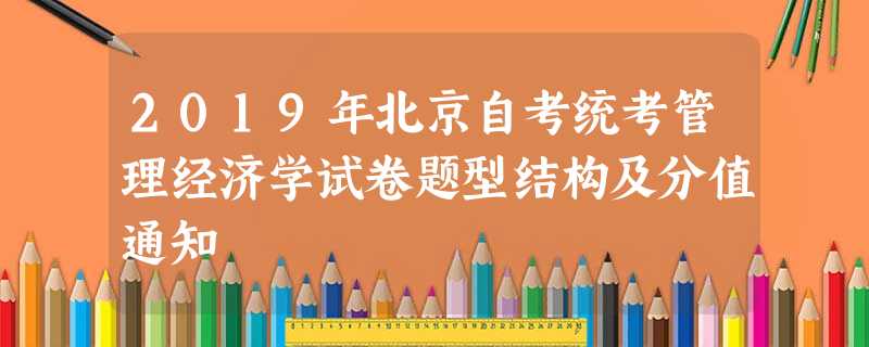 2019年北京自考统考管理经济学试卷题型结构及分值通知 2019年北京自考统考管理经济学试卷题型结构及分值通知