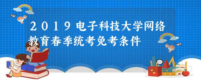 2019电子科技大学网络教育春季统考免考条件 2019电子科技大学网络教育春季统考免考条件
