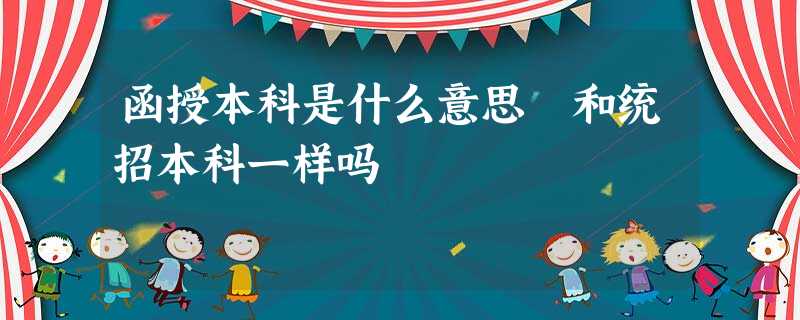 函授本科是什么意思 和统招本科一样吗 函授本科是什么意思 和统招本科一样吗