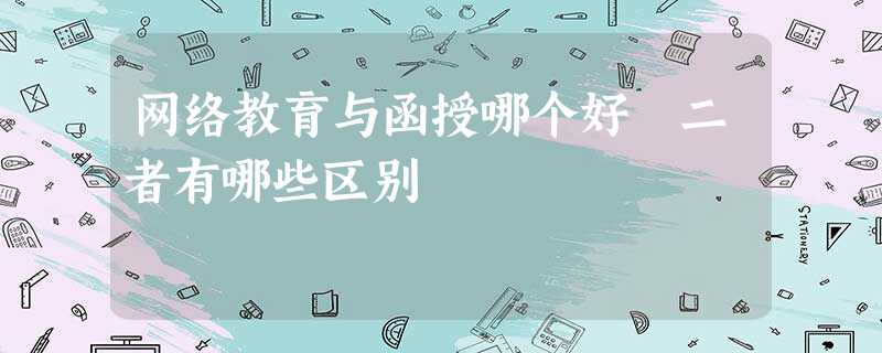网络教育与函授哪个好 二者有哪些区别 网络教育与函授哪个好 二者有哪些区别