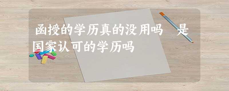 函授的学历真的没用吗 是国家认可的学历吗 函授的学历真的没用吗 是国家认可的学历吗