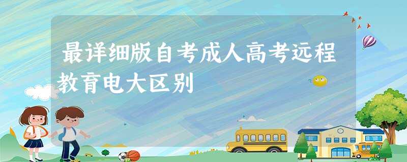 最详细版自考成人高考远程教育电大区别 最详细版自考成人高考远程教育电大区别