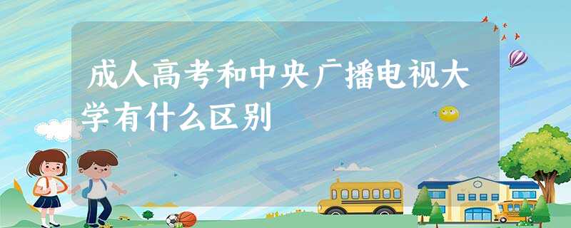 成人高考和中央广播电视大学有什么区别 成人高考和中央广播电视大学有什么区别