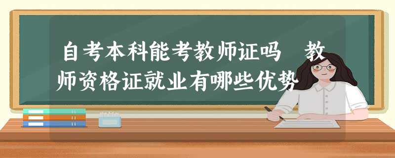 自考本科能考教师证吗 教师资格证就业有哪些优势 自考本科能考教师证吗 教师资格证就业有哪些优势
