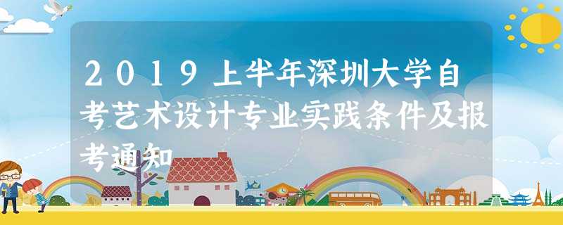 2019上半年深圳大学自考艺术设计专业实践条件及报考通知 2019上半年深圳大学自考艺术设计专业实践条件及报考通知