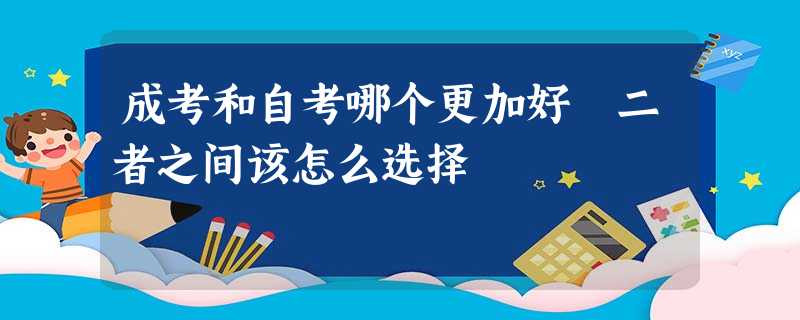 成考和自考哪个更加好 二者之间该怎么选择 成考和自考哪个更加好 二者之间该怎么选择