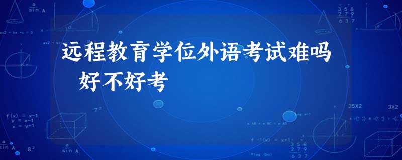 远程教育学位外语考试难吗 好不好考 远程教育学位外语考试难吗 好不好考