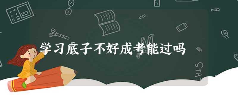 学习底子不好成考能过吗 学习底子不好成考能过吗