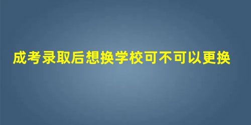 成考录取后想换学校可不可以更换专业呢 成考录取后想换学校可不可以更换专业呢