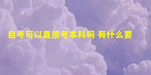 自考可以直接考本科吗 有什么要求 自考可以直接考本科吗 有什么要求