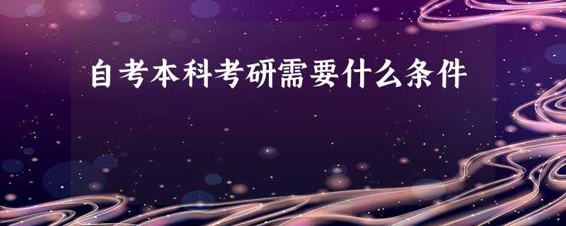 自考本科考研需要什么条件 自考本科考研需要什么条件