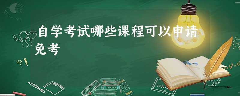 自学考试哪些课程可以申请免考 自学考试哪些课程可以申请免考