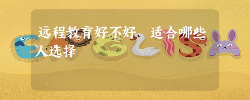 远程教育好不好 适合哪些人选择 远程教育好不好 适合哪些人选择