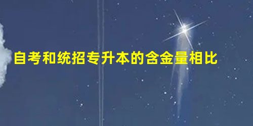 自考和统招专升本的含金量相比 哪个更高 自考和统招专升本的含金量相比 哪个更高