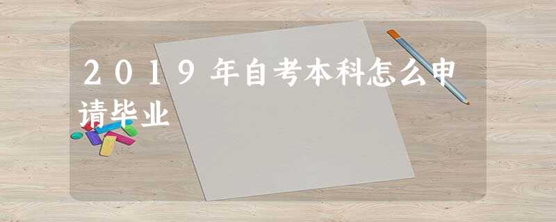2019年自考本科怎么申请毕业 2019年自考本科怎么申请毕业