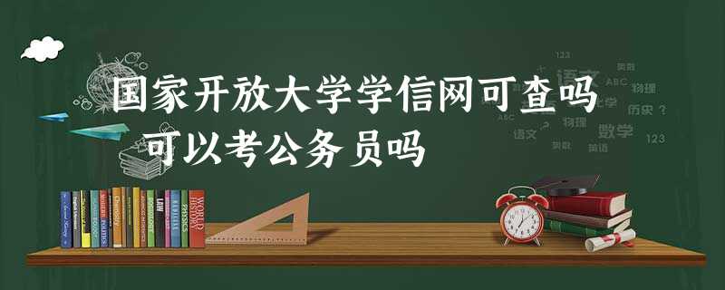 国家开放大学学信网可查吗 可以考公务员吗 国家开放大学学信网可查吗 可以考公务员吗