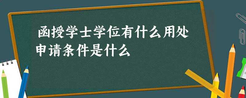 函授学士学位有什么用处 申请条件是什么 函授学士学位有什么用处 申请条件是什么