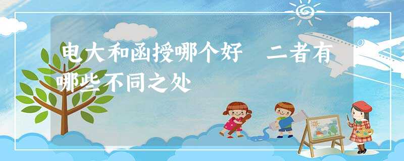 电大和函授哪个好 二者有哪些不同之处 电大和函授哪个好 二者有哪些不同之处