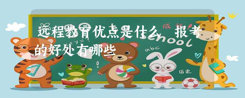 远程教育优点是什么 报考的好处有哪些 远程教育优点是什么 报考的好处有哪些
