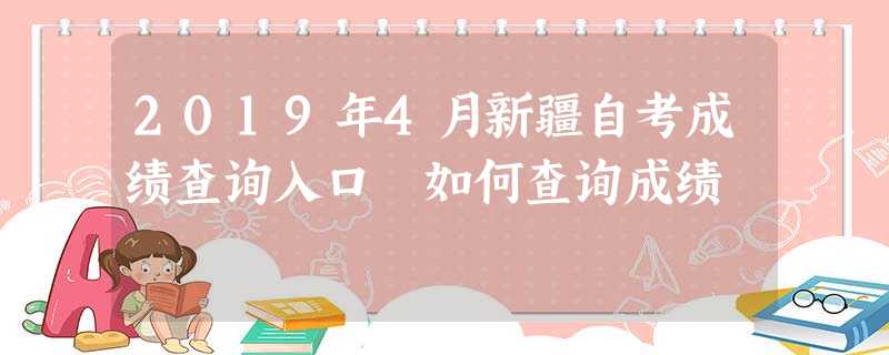 2019年4月新疆自考成绩查询入口 如何查询成绩 2019年4月新疆自考成绩查询入口 如何查询成绩
