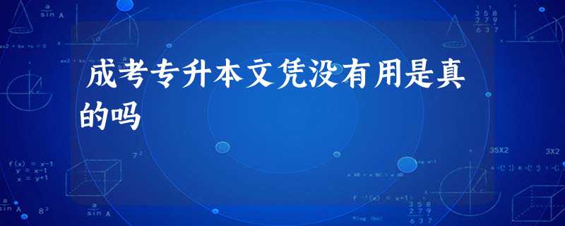成考专升本文凭没有用是真的吗 成考专升本文凭没有用是真的吗