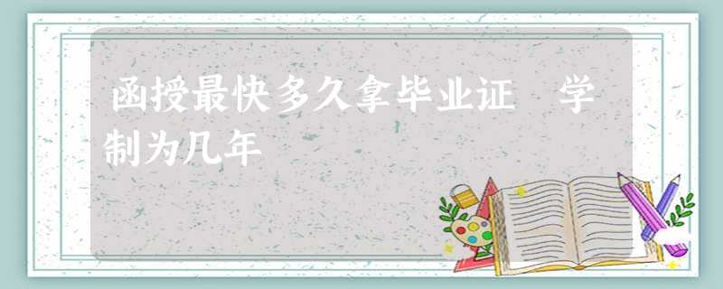函授最快多久拿毕业证 学制为几年 函授最快多久拿毕业证 学制为几年