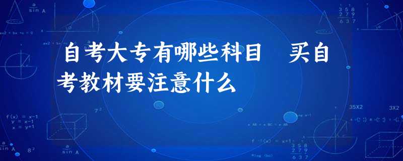 自考大专有哪些科目 买自考教材要注意什么 自考大专有哪些科目 买自考教材要注意什么