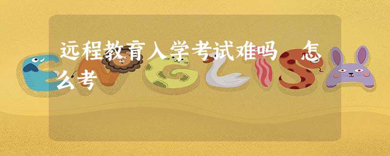 远程教育入学考试难吗 怎么考 远程教育入学考试难吗 怎么考