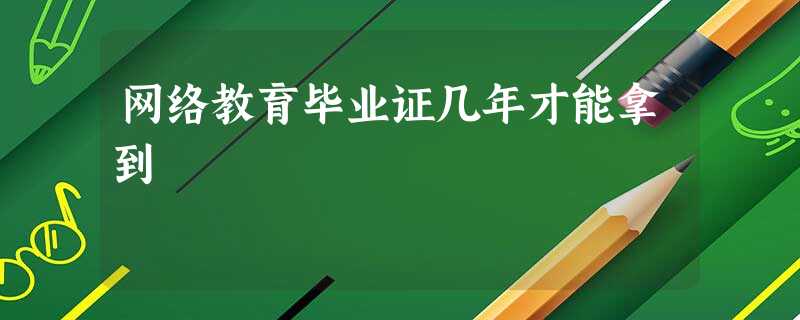 网络教育毕业证几年才能拿到 网络教育毕业证几年才能拿到