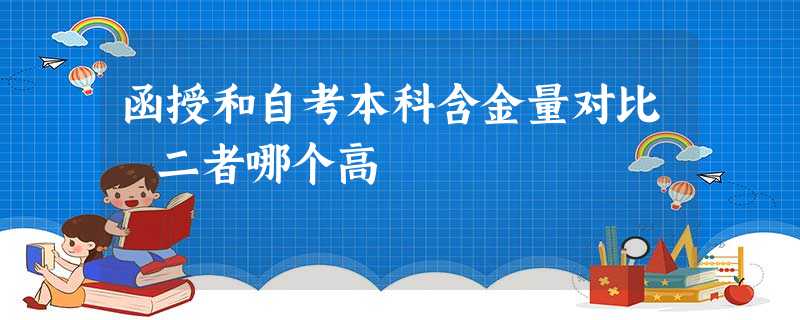 函授和自考本科含金量对比 二者哪个高 函授和自考本科含金量对比 二者哪个高