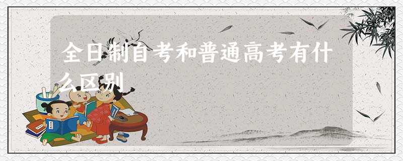 全日制自考和普通高考有什么区别 全日制自考和普通高考有什么区别