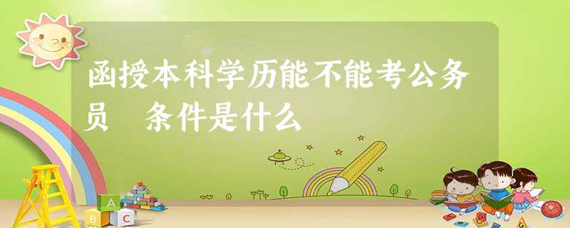 函授本科学历能不能考公务员 条件是什么 函授本科学历能不能考公务员 条件是什么