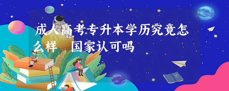成人高考专升本学历究竟怎么样 国家认可吗 成人高考专升本学历究竟怎么样 国家认可吗