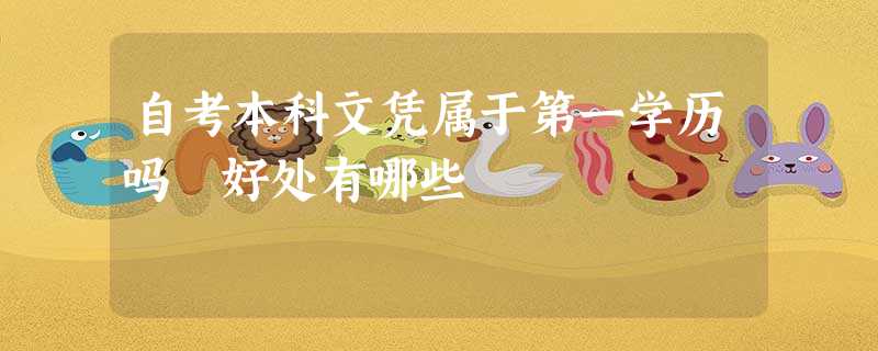 自考本科文凭属于第一学历吗 好处有哪些 自考本科文凭属于第一学历吗 好处有哪些