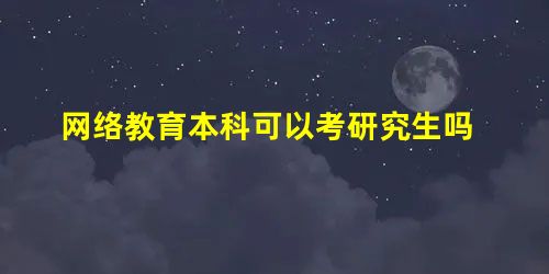网络教育本科可以考研究生吗 网络教育本科可以考研究生吗