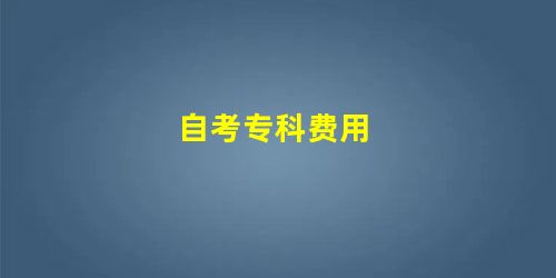 自考专科费用 自考专科费用