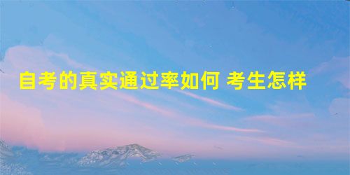 自考的真实通过率如何 考生怎样答题 自考的真实通过率如何 考生怎样答题