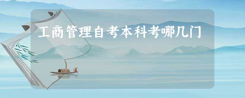 工商管理自考本科考哪几门 工商管理自考本科考哪几门