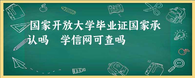 国家开放大学毕业证国家承认吗 学信网可查吗 国家开放大学毕业证国家承认吗 学信网可查吗