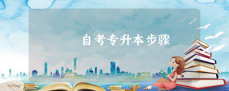 自考专升本步骤 自考专升本步骤