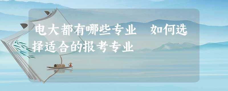 电大都有哪些专业 如何选择适合的报考专业 电大都有哪些专业 如何选择适合的报考专业