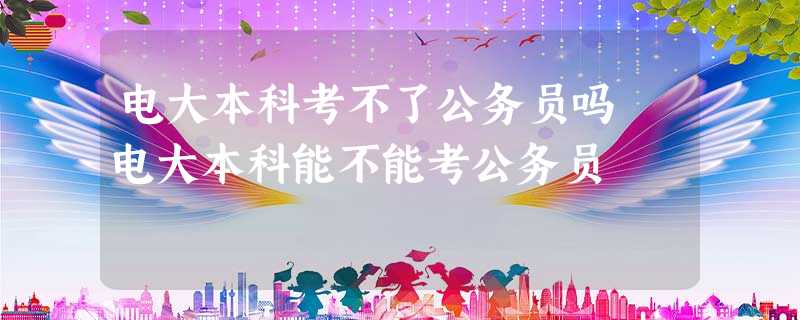 电大本科考不了公务员吗 电大本科能不能考公务员 电大本科考不了公务员吗 电大本科能不能考公务员